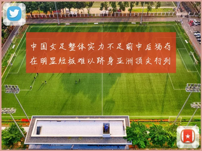 中国女足整体实力不足前中后场存在明显短板难以跻身亚洲顶尖行列