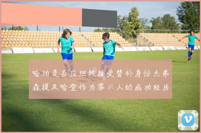 哈珀是否应坦然接受替补身份杰弗森提及哈登作为第六人的成功经历